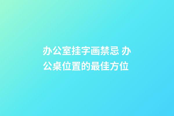 办公室挂字画禁忌 办公桌位置的最佳方位